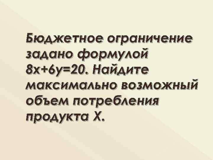 Бюджетное ограничение задано формулой 8 х+6 у=20. Найдите максимально возможный объем потребления продукта Х.