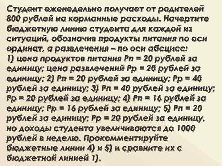 Студент еженедельно получает от родителей 800 рублей на карманные расходы. Начертите бюджетную линию студента