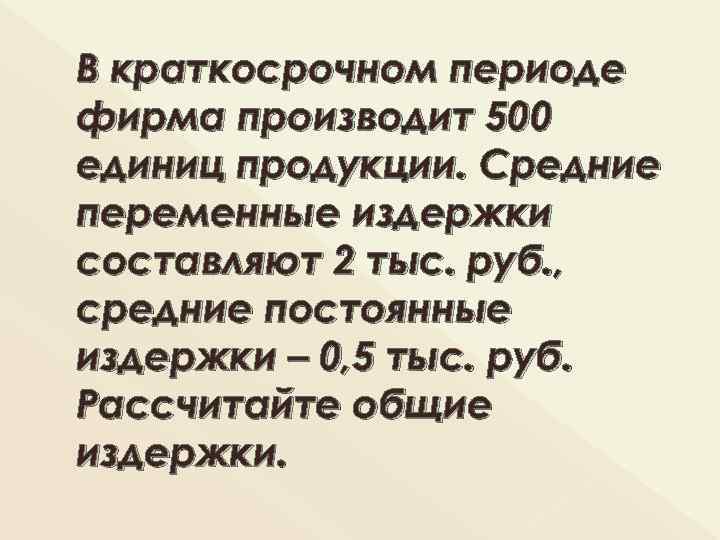 В краткосрочном периоде фирма производит 500 единиц продукции. Средние переменные издержки составляют 2 тыс.