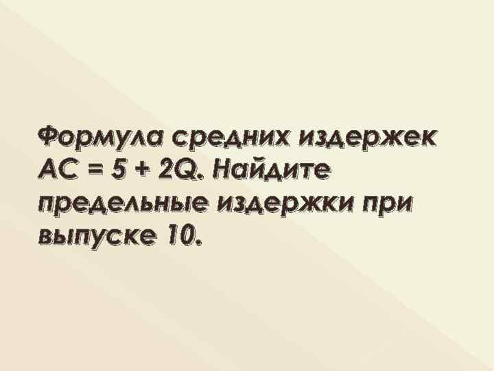 Формула средних издержек АС = 5 + 2 Q. Найдите предельные издержки при выпуске