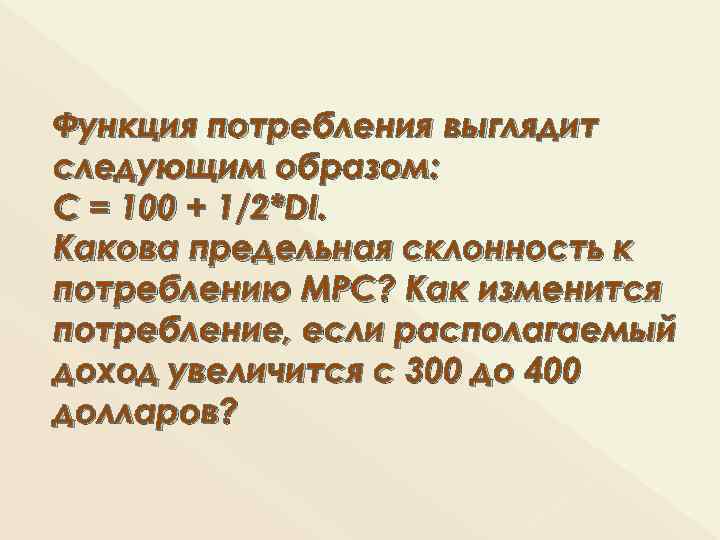 Функция потребления выглядит следующим образом: С = 100 + 1/2*DI. Какова предельная склонность к