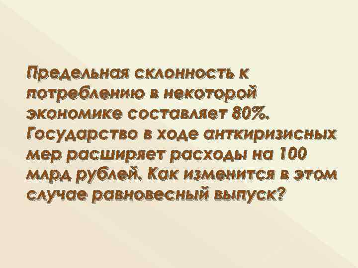 Предельная склонность к потреблению в некоторой экономике составляет 80%. Государство в ходе анткиризисных мер