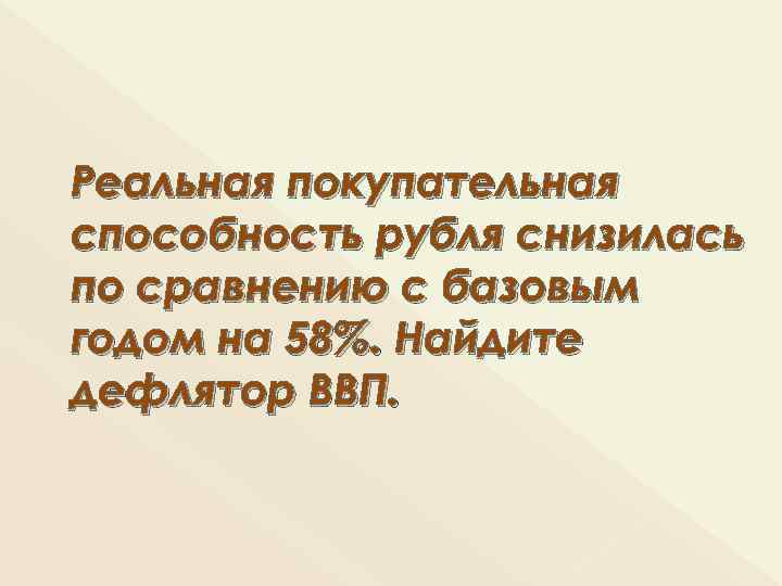 Реальная покупательная способность рубля снизилась по сравнению с базовым годом на 58%. Найдите дефлятор