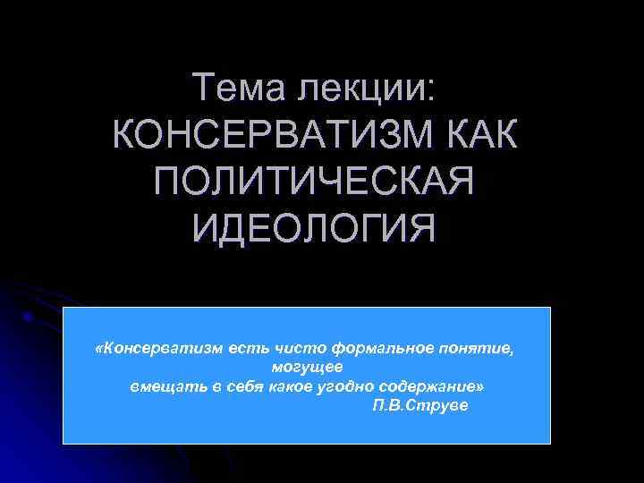 Тема лекции: КОНСЕРВАТИЗМ КАК ПОЛИТИЧЕСКАЯ ИДЕОЛОГИЯ «Консерватизм есть чисто формальное понятие, могущее вмещать в