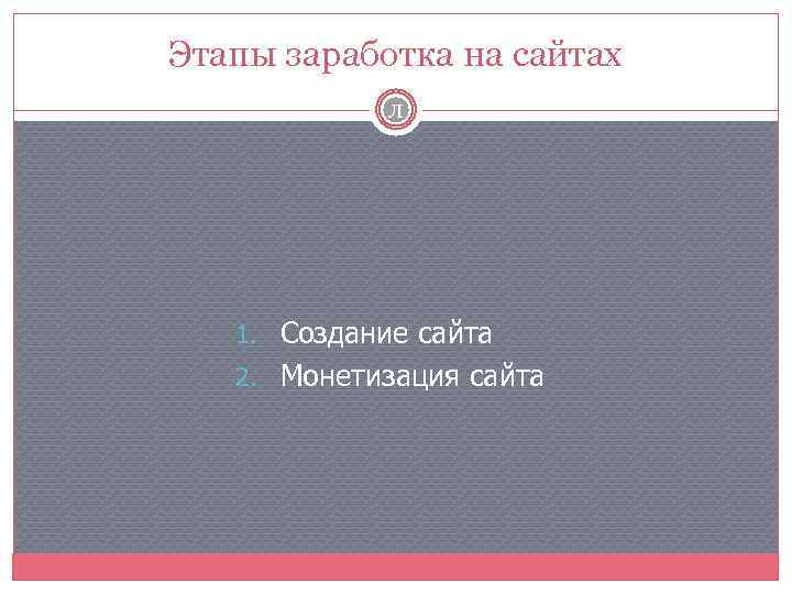Этапы заработка на сайтах Л 1. Создание сайта 2. Монетизация сайта 