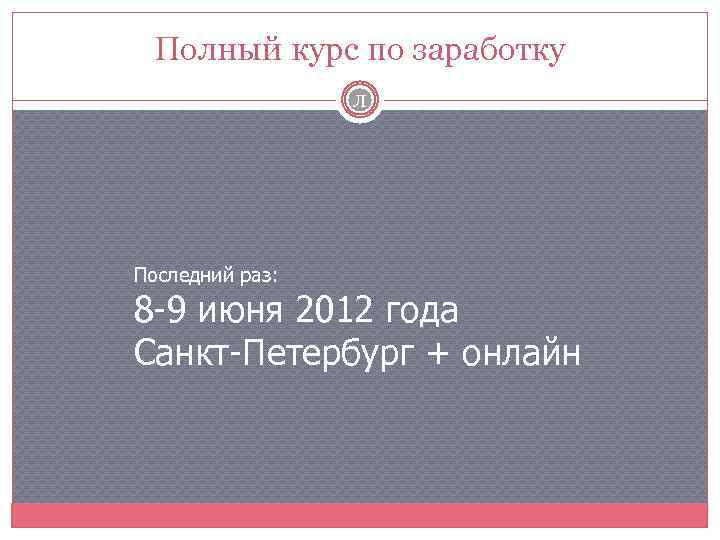 Полный курс по заработку Л Последний раз: 8 -9 июня 2012 года Санкт-Петербург +