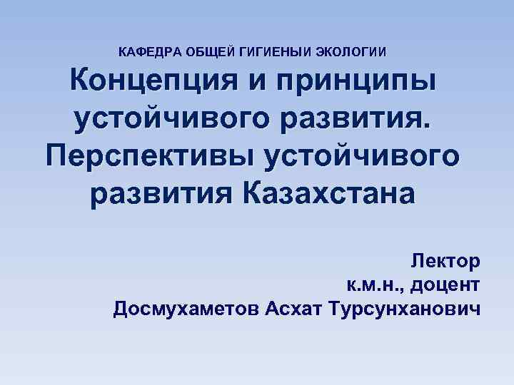 КАФЕДРА ОБЩЕЙ ГИГИЕНЫИ ЭКОЛОГИИ Концепция и принципы устойчивого развития. Перспективы устойчивого развития Казахстана Лектор