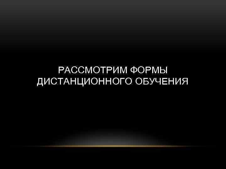 РАССМОТРИМ ФОРМЫ ДИСТАНЦИОННОГО ОБУЧЕНИЯ 