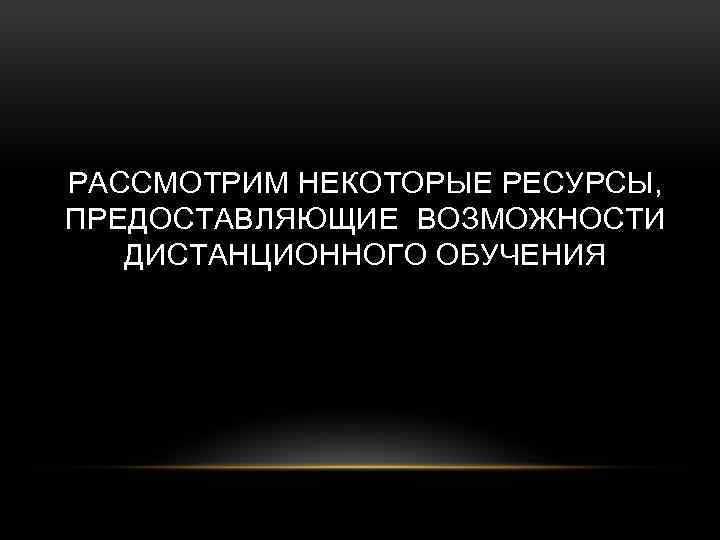 РАССМОТРИМ НЕКОТОРЫЕ РЕСУРСЫ, ПРЕДОСТАВЛЯЮЩИЕ ВОЗМОЖНОСТИ ДИСТАНЦИОННОГО ОБУЧЕНИЯ 