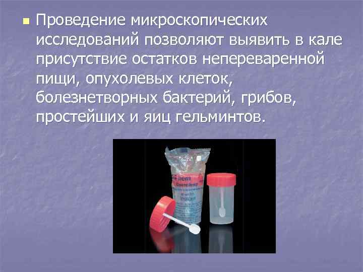 n Проведение микроскопических исследований позволяют выявить в кале присутствие остатков непереваренной пищи, опухолевых клеток,