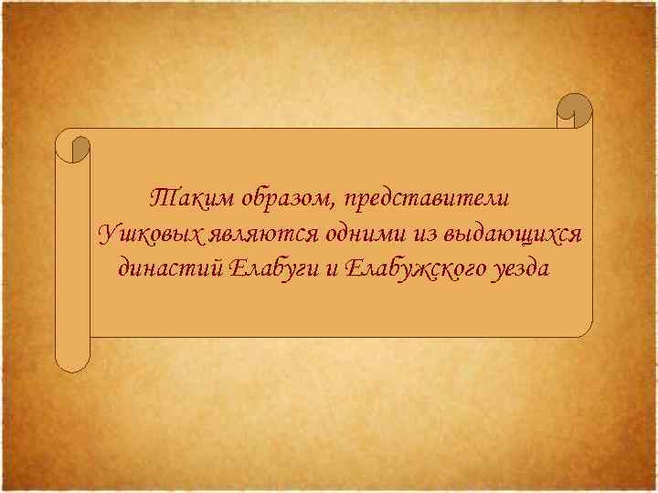Таким образом, представители Ушковых являются одними из выдающихся династий Елабуги и Елабужского уезда 
