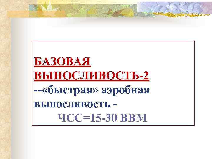 БАЗОВАЯ ВЫНОСЛИВОСТЬ-2 -- «быстрая» аэробная -выносливость - ЧСС=15 -30 BBM 