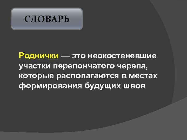 СЛОВАРЬ Роднички — это неокостеневшие участки перепончатого черепа, которые располагаются в местах формирования будущих