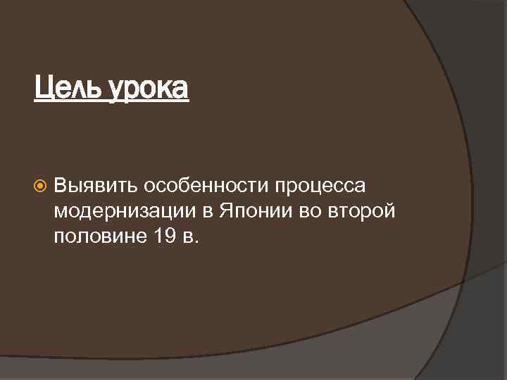 Цель урока Выявить особенности процесса модернизации в Японии во второй половине 19 в. 