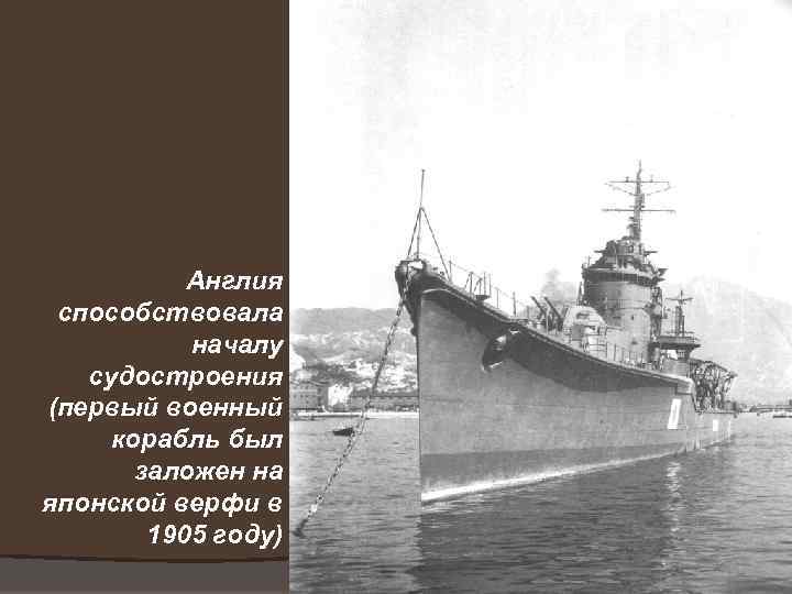 Англия способствовала началу судостроения (первый военный корабль был заложен на японской верфи в 1905
