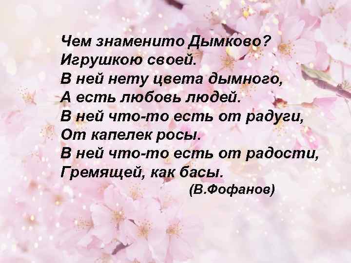Чем знаменито Дымково? Игрушкою своей. В ней нету цвета дымного, А есть любовь людей.