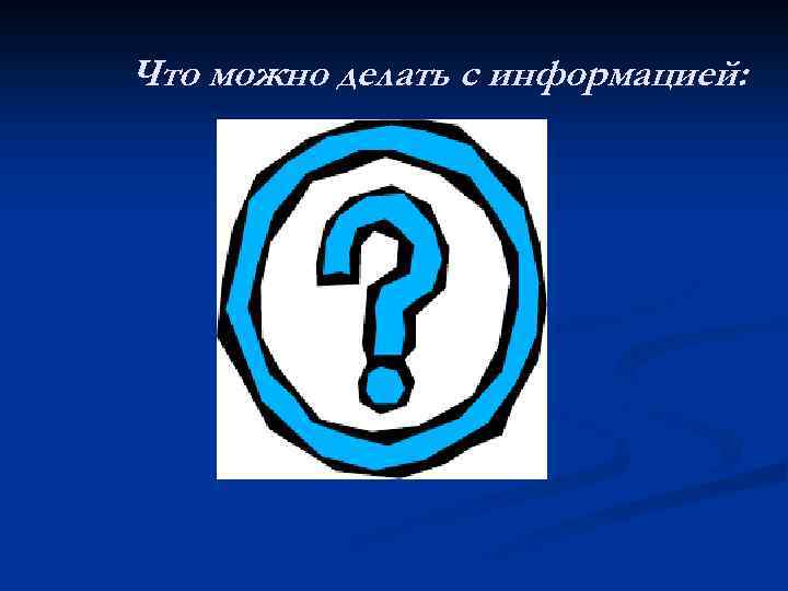 Что можно делать с информацией: 