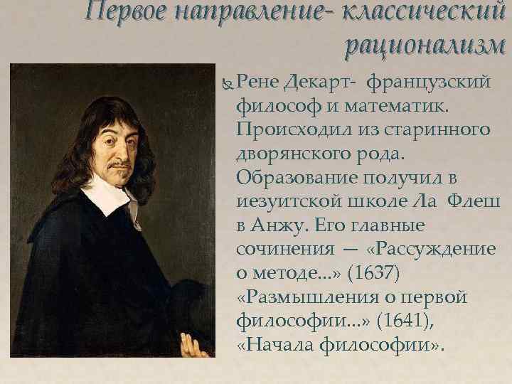 Первое направление- классический рационализм Рене Декарт- французский философ и математик. Происходил из старинного дворянского