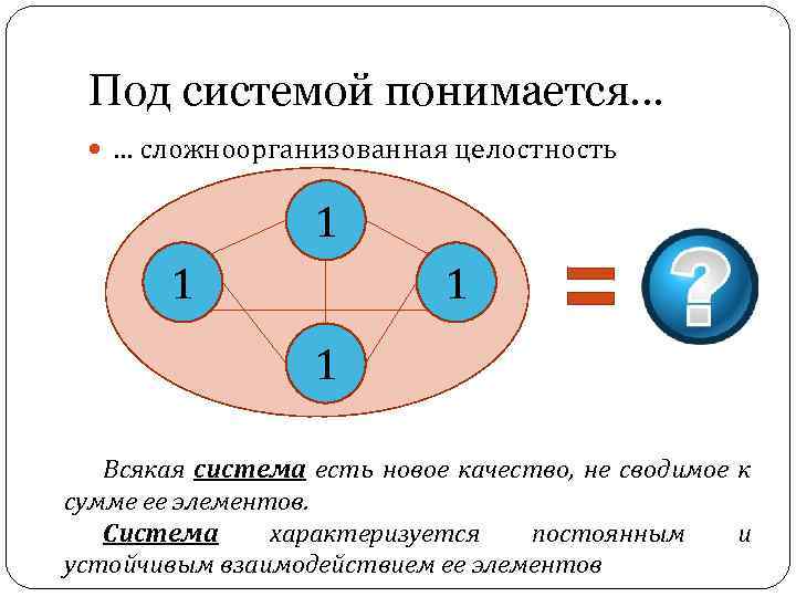 Под системой понимается… … сложноорганизованная целостность 1 1 Всякая система есть новое качество, не