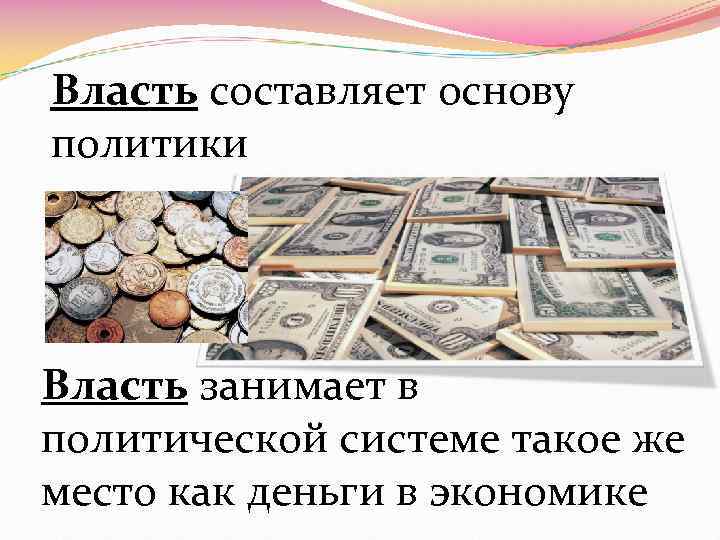 Власть составляет основу политики Власть занимает в политической системе такое же место как деньги