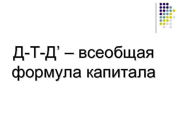 Д-Т-Д’ – всеобщая формула капитала 