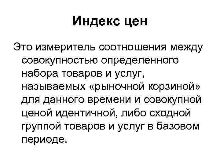 Индекс цен Это измеритель соотношения между совокупностью определенного набора товаров и услуг, называемых «рыночной