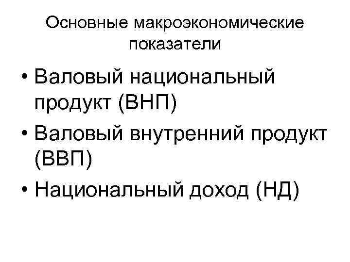 Основные макроэкономические показатели • Валовый национальный продукт (ВНП) • Валовый внутренний продукт (ВВП) •