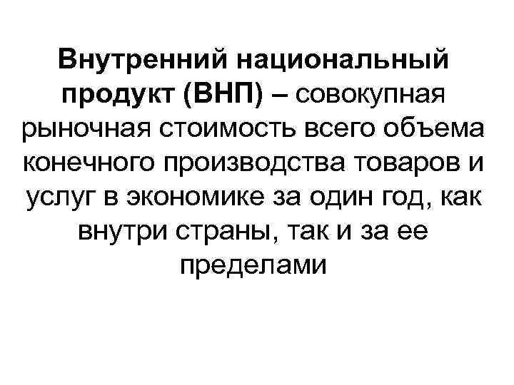 Внутренний национальный продукт (ВНП) – совокупная рыночная стоимость всего объема конечного производства товаров и