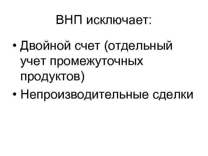 ВНП исключает: • Двойной счет (отдельный учет промежуточных продуктов) • Непроизводительные сделки 