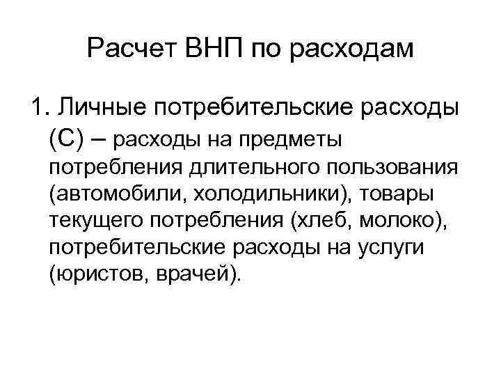 Расчет ВНП по расходам 1. Личные потребительские расходы (С) – расходы на предметы потребления