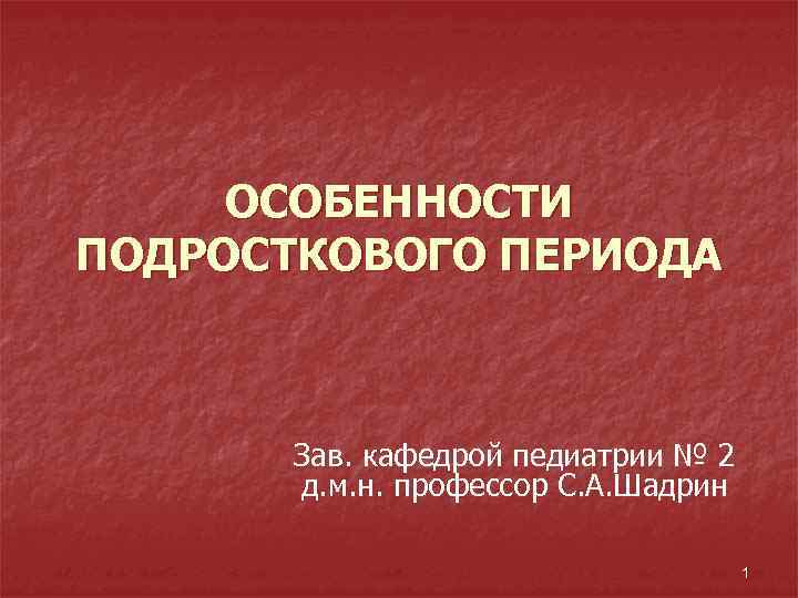 ОСОБЕННОСТИ ПОДРОСТКОВОГО ПЕРИОДА Зав. кафедрой педиатрии № 2 д. м. н. профессор С. А.