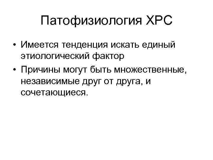 Патофизиология ХРС • Имеется тенденция искать единый этиологический фактор • Причины могут быть множественные,