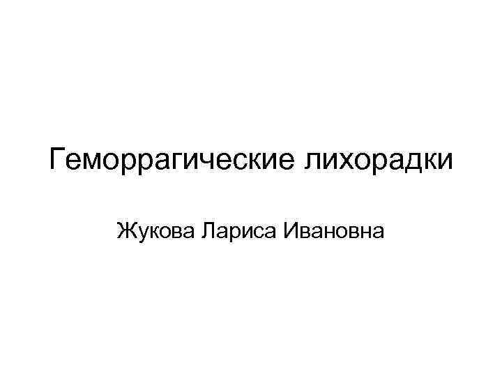 Геморрагические лихорадки Жукова Лариса Ивановна 