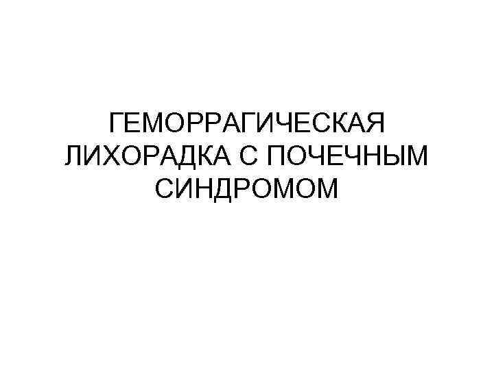 ГЕМОРРАГИЧЕСКАЯ ЛИХОРАДКА С ПОЧЕЧНЫМ СИНДРОМОМ 