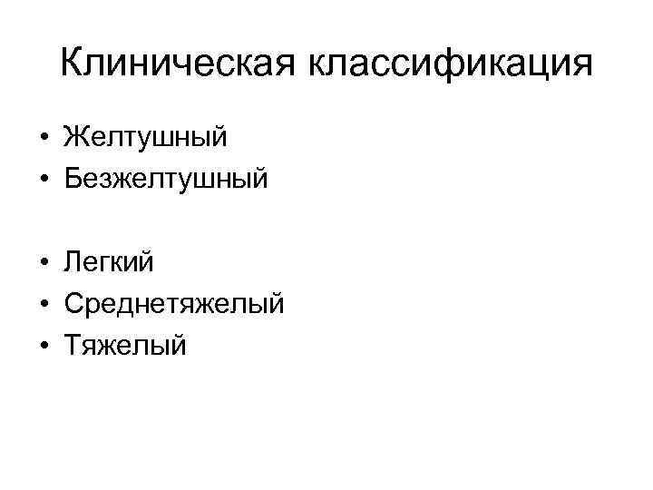 Клиническая классификация • Желтушный • Безжелтушный • Легкий • Среднетяжелый • Тяжелый 