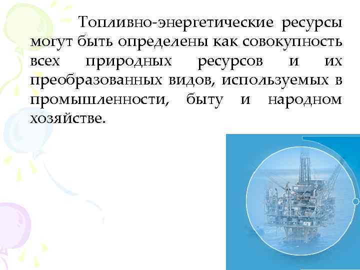 Топливно-энергетические ресурсы могут быть определены как совокупность всех природных ресурсов и их преобразованных видов,