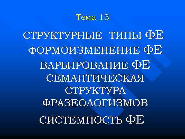 Тема 13 СТРУКТУРНЫЕ ТИПЫ ФЕ ФОРМОИЗМЕНЕНИЕ ФЕ ВАРЬИРОВАНИЕ ФЕ СЕМАНТИЧЕСКАЯ СТРУКТУРА ФРАЗЕОЛОГИЗМОВ СИСТЕМНОСТЬ ФЕ
