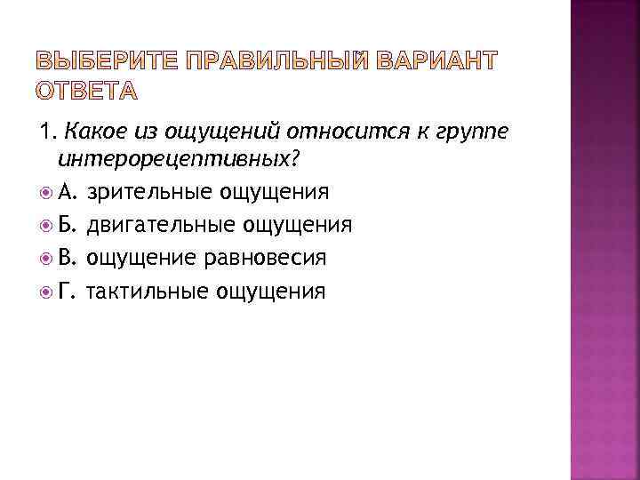 1. Какое из ощущений относится к группе интерорецептивных? А. зрительные ощущения Б. двигательные ощущения