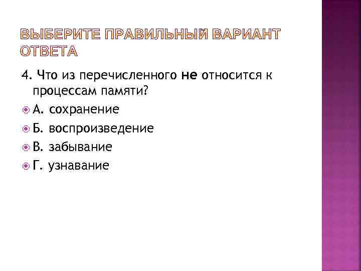 4. Что из перечисленного не относится к процессам памяти? А. сохранение Б. воспроизведение В.