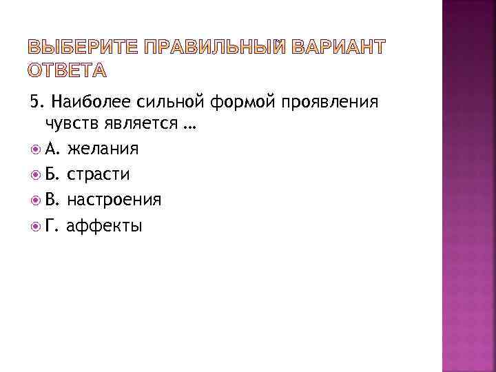 5. Наиболее сильной формой проявления чувств является … А. желания Б. страсти В. настроения