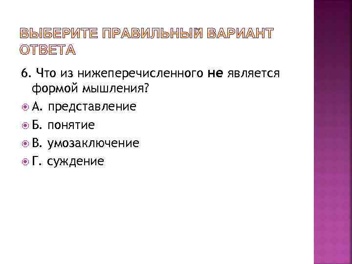 6. Что из нижеперечисленного не является формой мышления? А. представление Б. понятие В. умозаключение