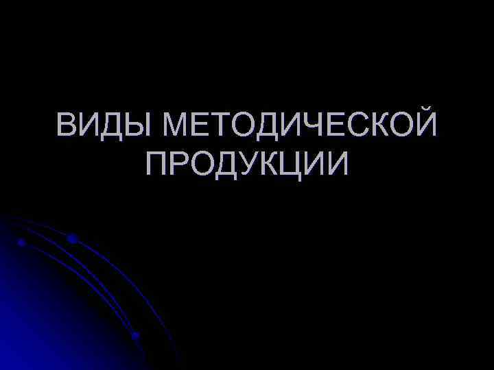 ВИДЫ МЕТОДИЧЕСКОЙ ПРОДУКЦИИ 