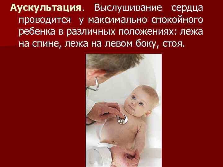 Аускультация. Выслушивание сердца проводится у максимально спокойного ребенка в различных положениях: лежа на спине,