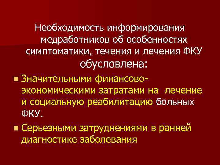 Необходимость информирования медработников об особенностях симптоматики, течения и лечения ФКУ обусловлена: n Значительными финансовоэкономическими