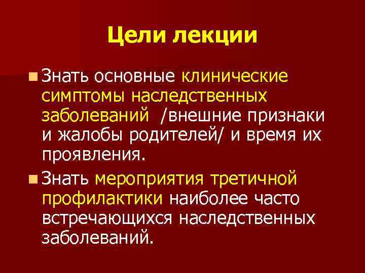 Цели лекции n Знать основные клинические симптомы наследственных заболеваний /внешние признаки и жалобы родителей/