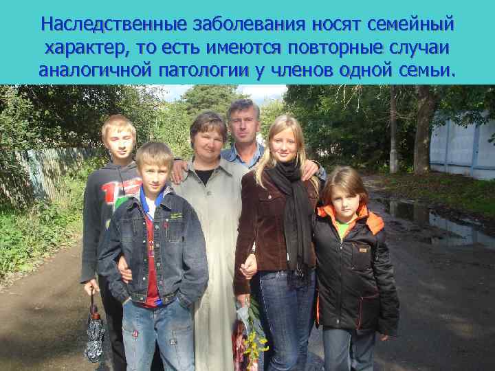 Наследственные заболевания носят семейный характер, то есть имеются повторные случаи аналогичной патологии у членов