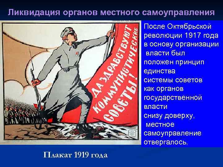 Ликвидация органов местного самоуправления После Октябрьской революции 1917 года в основу организации власти был