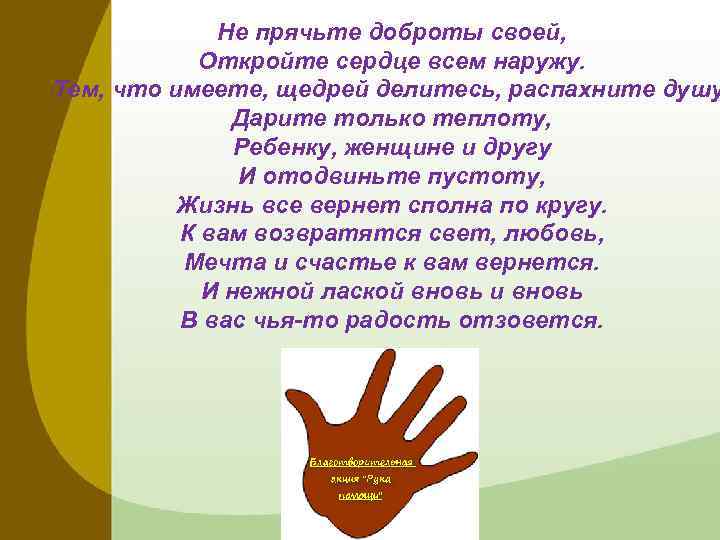 Не прячьте доброты своей, Откройте сердце всем наружу. Тем, что имеете, щедрей делитесь, распахните