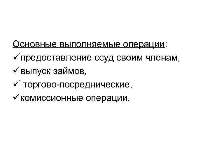 Основные выполняемые операции: ü предоставление ссуд своим членам, ü выпуск займов, ü торгово-посреднические, ü