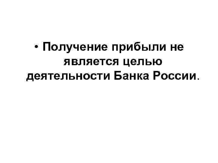  • Получение прибыли не является целью деятельности Банка России. 